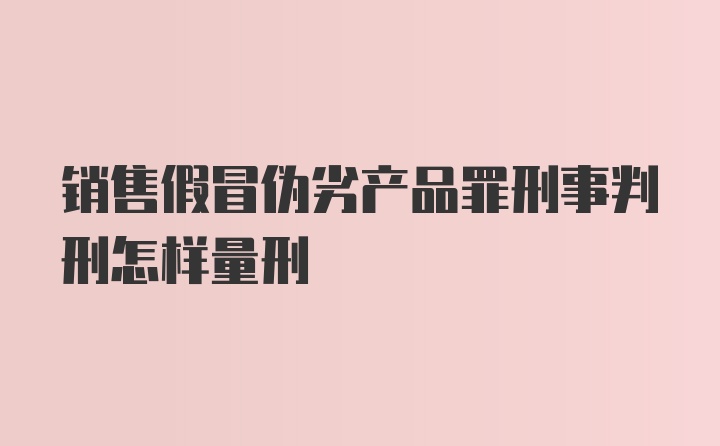 销售假冒伪劣产品罪刑事判刑怎样量刑