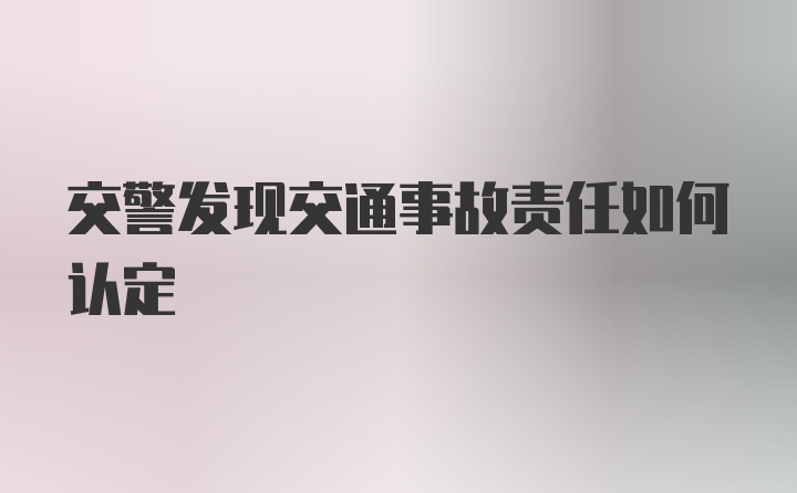 交警发现交通事故责任如何认定