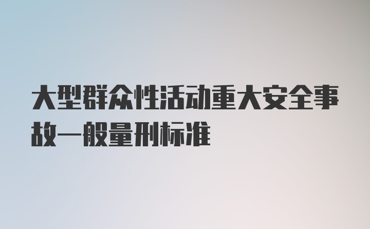 大型群众性活动重大安全事故一般量刑标准