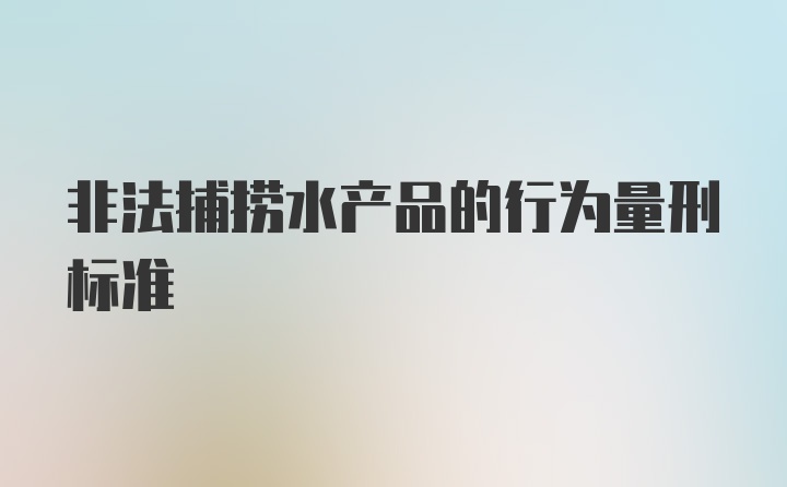 非法捕捞水产品的行为量刑标准