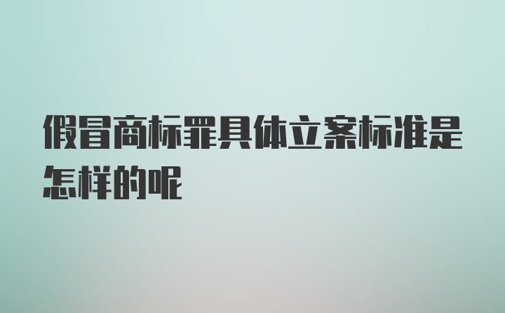 假冒商标罪具体立案标准是怎样的呢