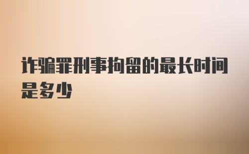 诈骗罪刑事拘留的最长时间是多少