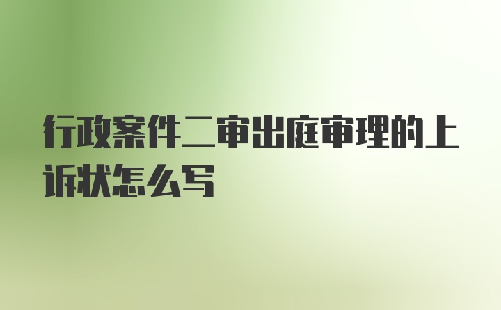 行政案件二审出庭审理的上诉状怎么写