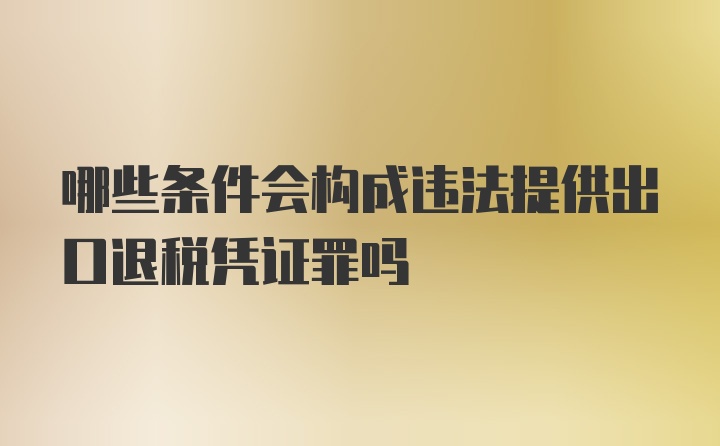 哪些条件会构成违法提供出口退税凭证罪吗