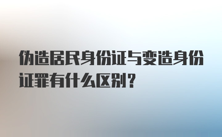 伪造居民身份证与变造身份证罪有什么区别？