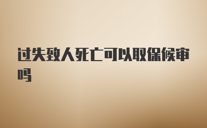 过失致人死亡可以取保候审吗