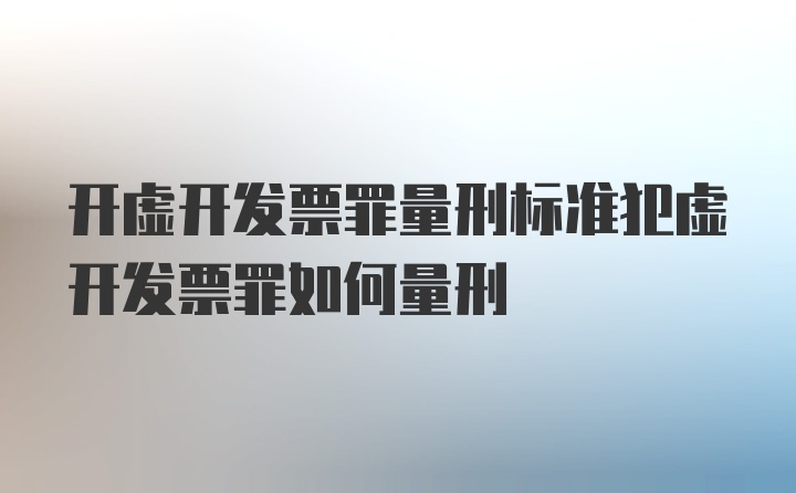 开虚开发票罪量刑标准犯虚开发票罪如何量刑