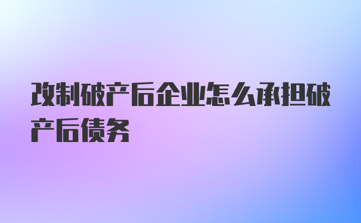 改制破产后企业怎么承担破产后债务