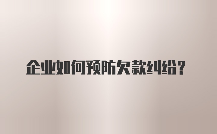 企业如何预防欠款纠纷？