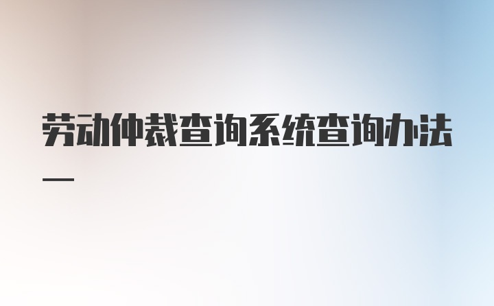 劳动仲裁查询系统查询办法一