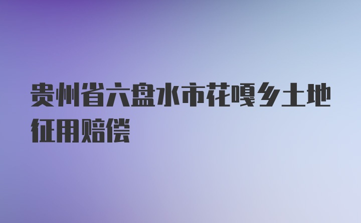 贵州省六盘水市花嘎乡土地征用赔偿