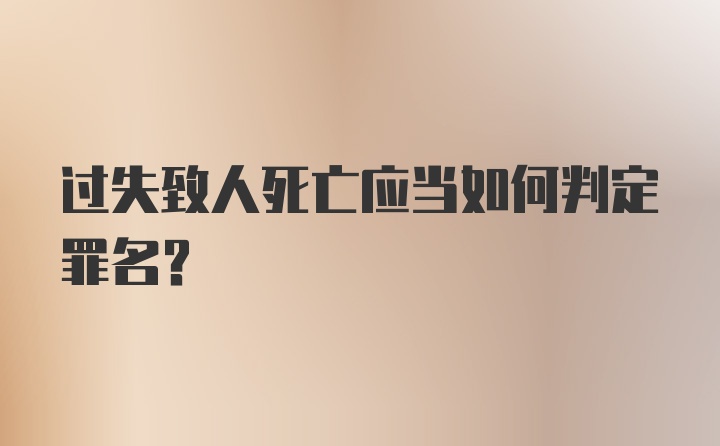 过失致人死亡应当如何判定罪名？