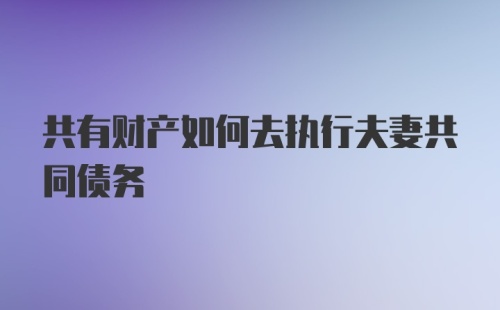 共有财产如何去执行夫妻共同债务