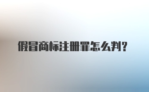 假冒商标注册罪怎么判？