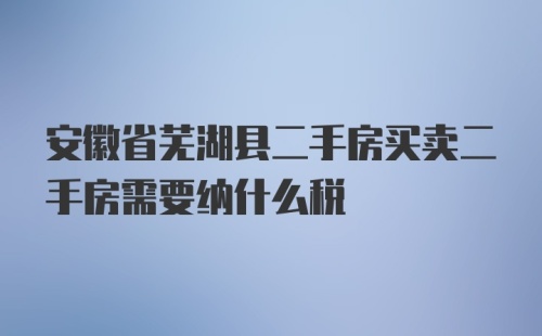 安徽省芜湖县二手房买卖二手房需要纳什么税