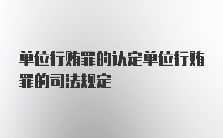 单位行贿罪的认定单位行贿罪的司法规定