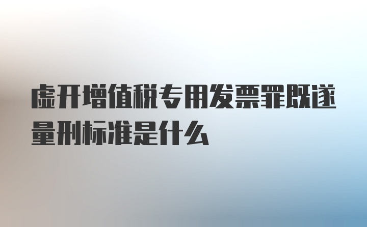 虚开增值税专用发票罪既遂量刑标准是什么