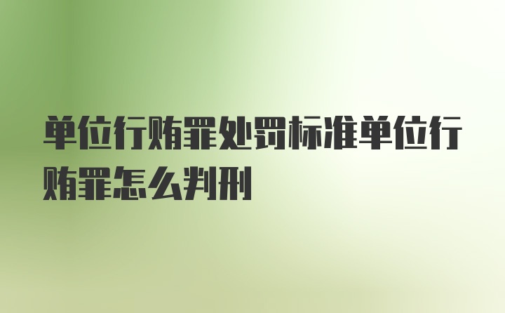 单位行贿罪处罚标准单位行贿罪怎么判刑