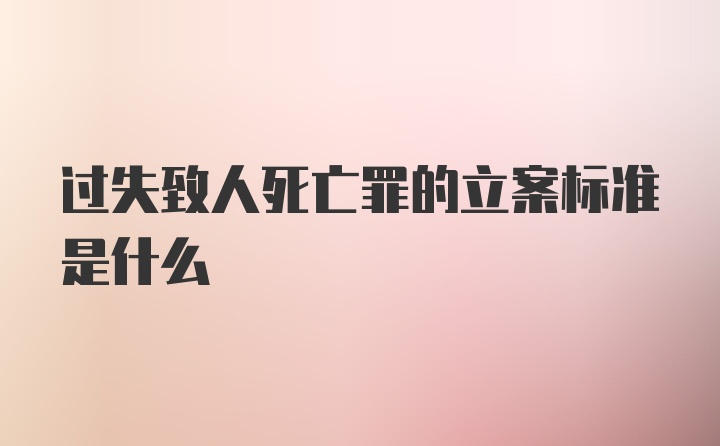 过失致人死亡罪的立案标准是什么