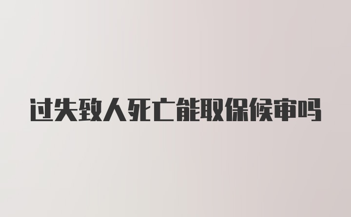 过失致人死亡能取保候审吗