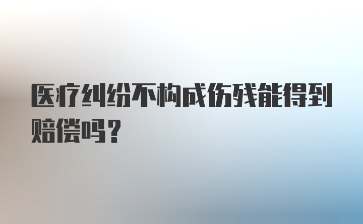 医疗纠纷不构成伤残能得到赔偿吗？