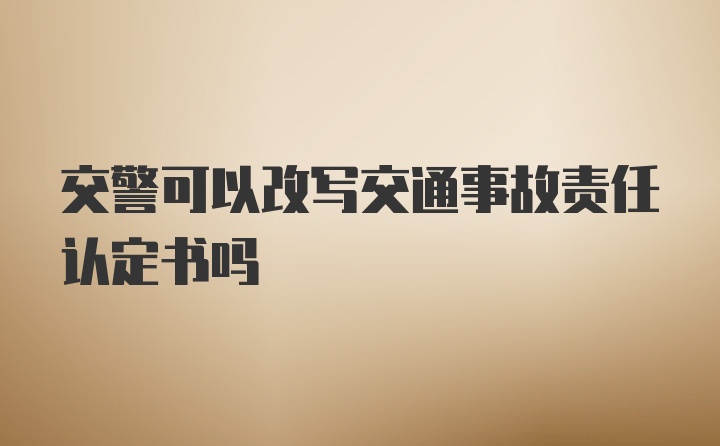 交警可以改写交通事故责任认定书吗