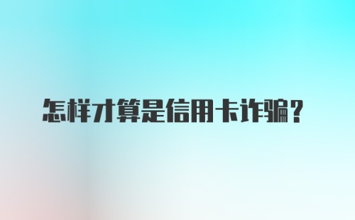 怎样才算是信用卡诈骗？