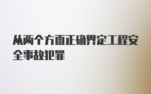 从两个方面正确界定工程安全事故犯罪