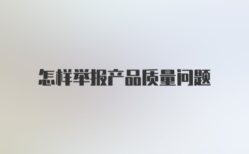 怎样举报产品质量问题