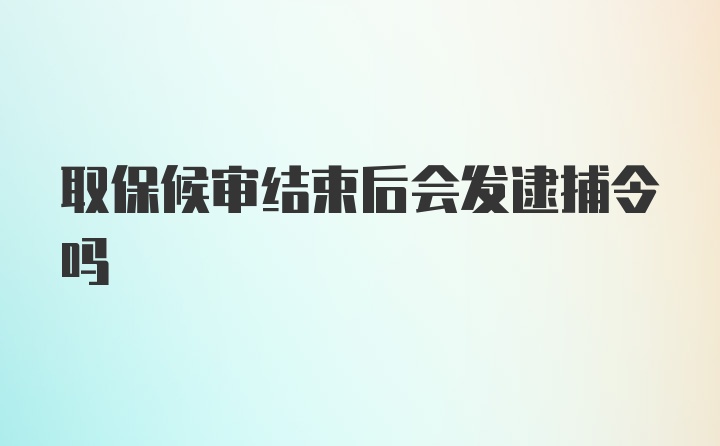 取保候审结束后会发逮捕令吗