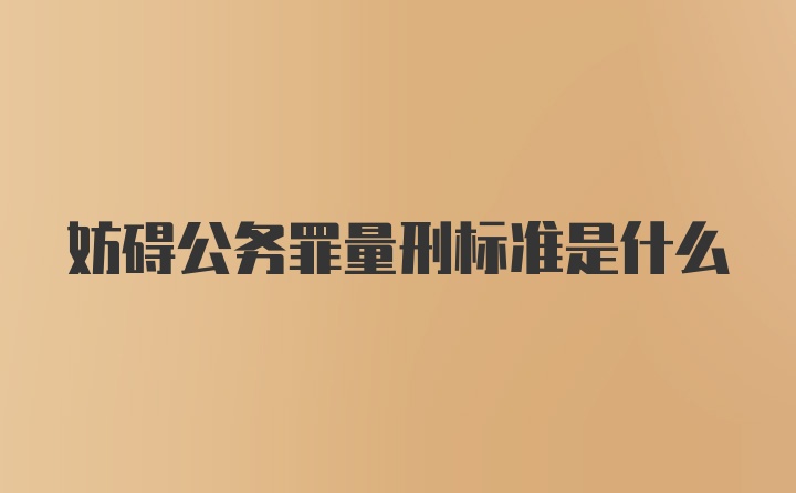 妨碍公务罪量刑标准是什么