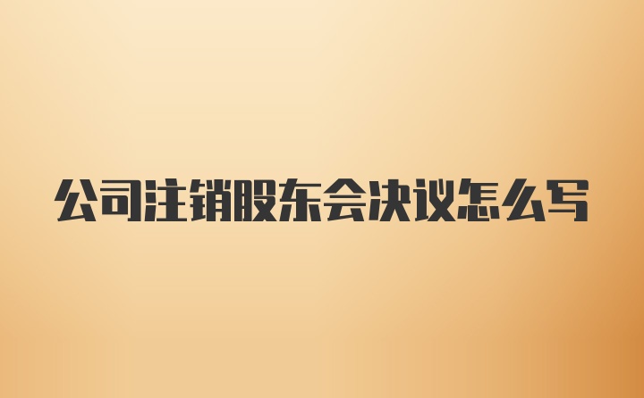 公司注销股东会决议怎么写