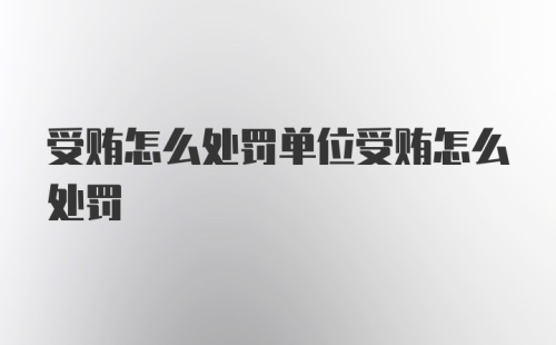 受贿怎么处罚单位受贿怎么处罚