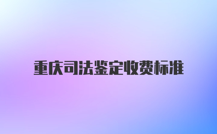 重庆司法鉴定收费标准