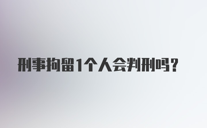 刑事拘留1个人会判刑吗?