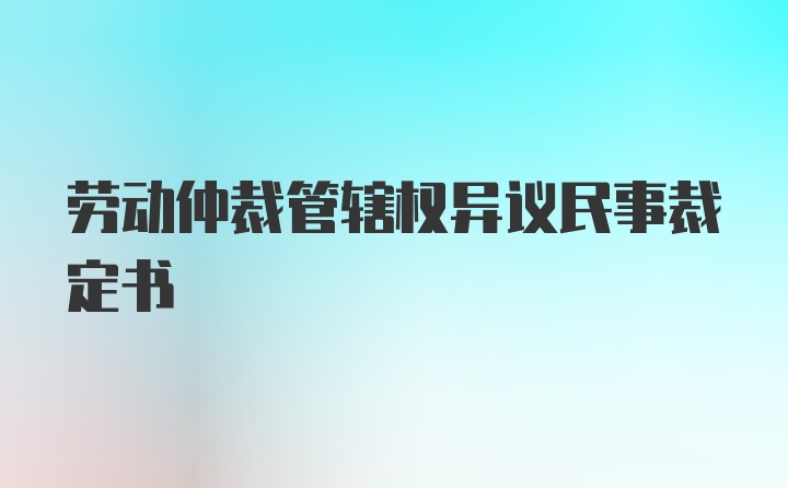 劳动仲裁管辖权异议民事裁定书