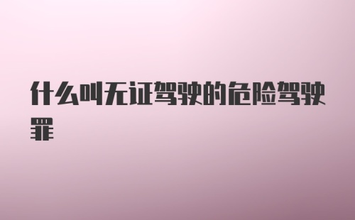 什么叫无证驾驶的危险驾驶罪