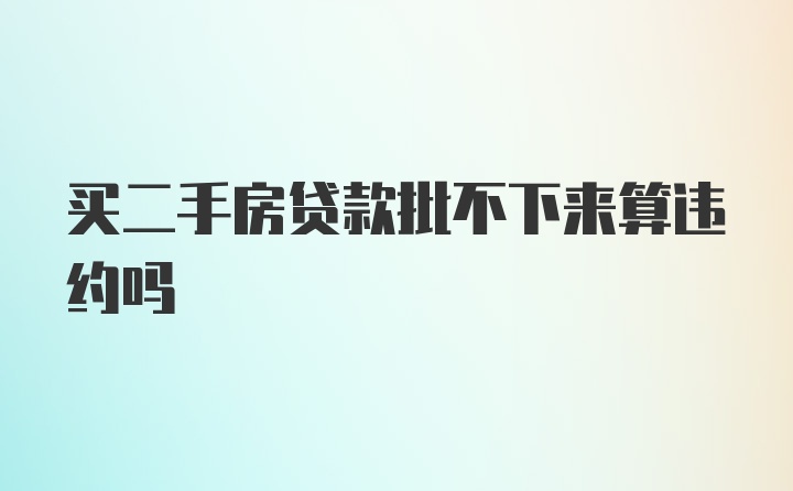 买二手房贷款批不下来算违约吗