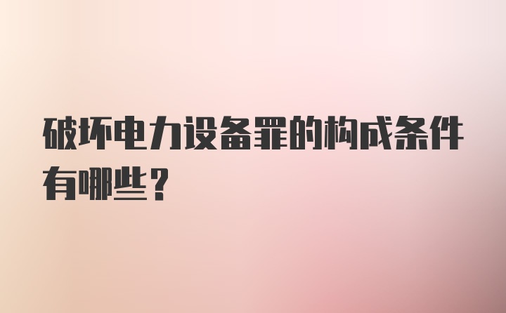 破坏电力设备罪的构成条件有哪些？