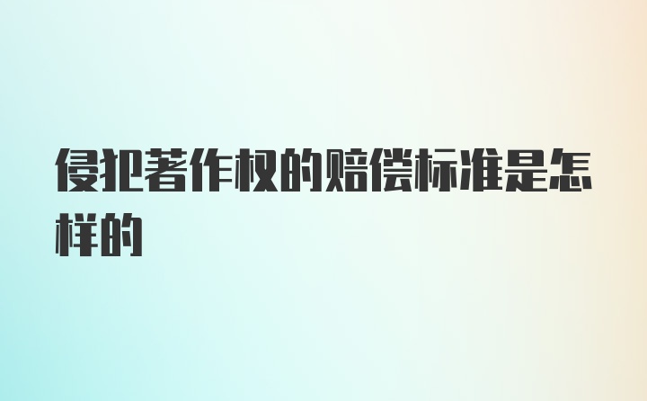 侵犯著作权的赔偿标准是怎样的