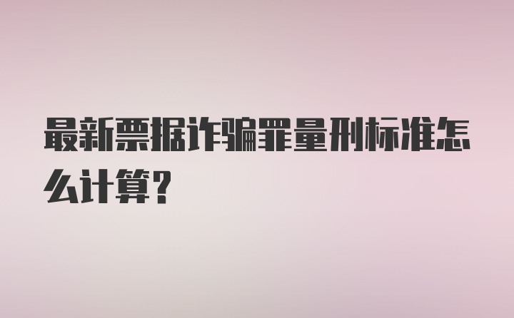 最新票据诈骗罪量刑标准怎么计算？