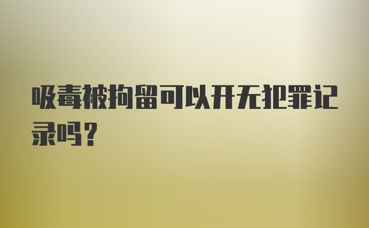 吸毒被拘留可以开无犯罪记录吗？