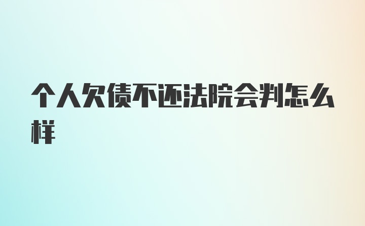 个人欠债不还法院会判怎么样