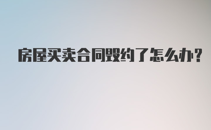 房屋买卖合同毁约了怎么办？