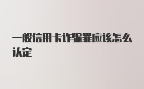 一般信用卡诈骗罪应该怎么认定