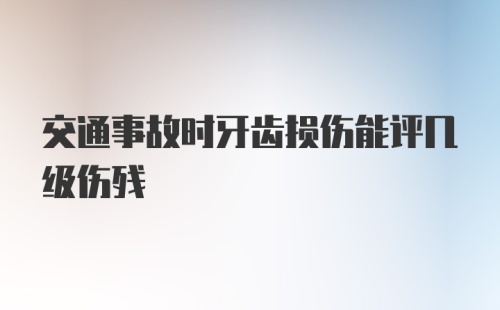 交通事故时牙齿损伤能评几级伤残