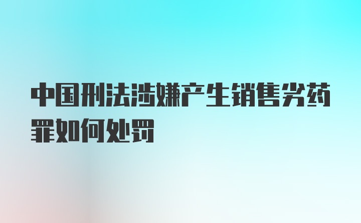 中国刑法涉嫌产生销售劣药罪如何处罚