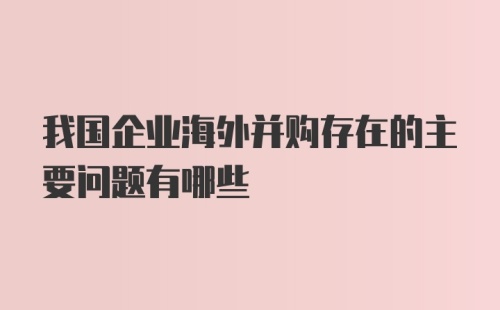 我国企业海外并购存在的主要问题有哪些