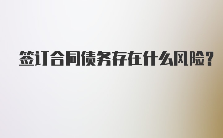 签订合同债务存在什么风险？