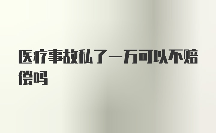 医疗事故私了一万可以不赔偿吗